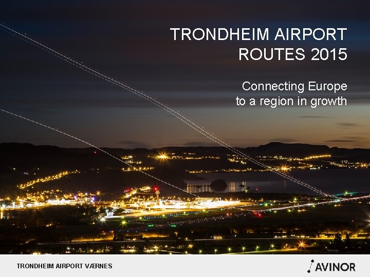 TRONDHEIM AIRPORT ROUTES 2015 Connecting Europe to a region in growth TRONDHEIM AIRPORT VÆRNES
