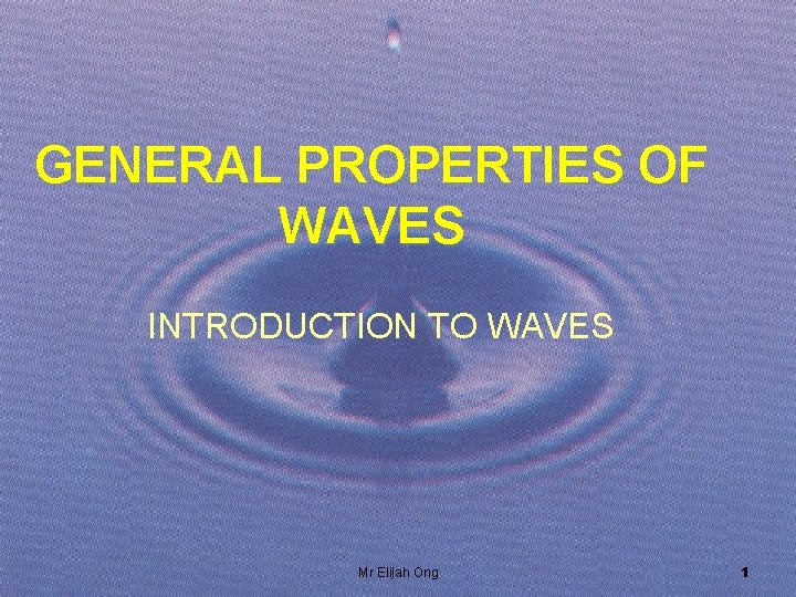 GENERAL PROPERTIES OF WAVES INTRODUCTION TO WAVES Mr Elijah Ong 1 