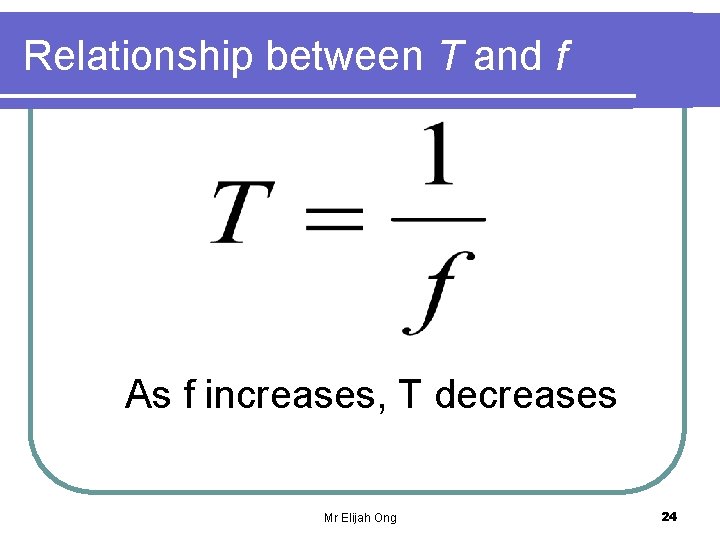 Relationship between T and f As f increases, T decreases Mr Elijah Ong 24