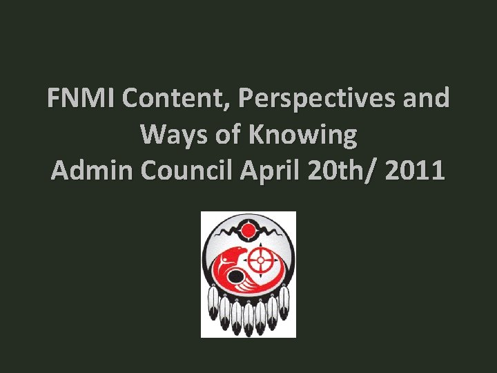FNMI Content, Perspectives and Ways of Knowing Admin Council April 20 th/ 2011 FNMI Content, Perspectives and Ways of Knowing Admin Council April 20 th/ 2011