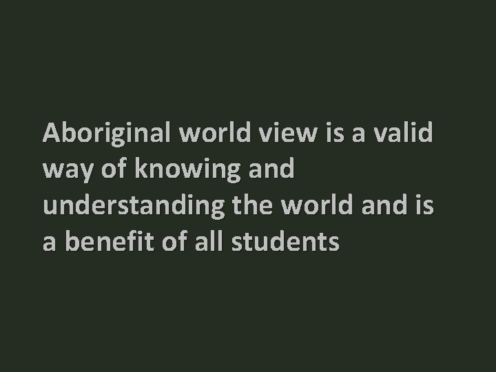 Aboriginal world view is a valid way of knowing and understanding the world and