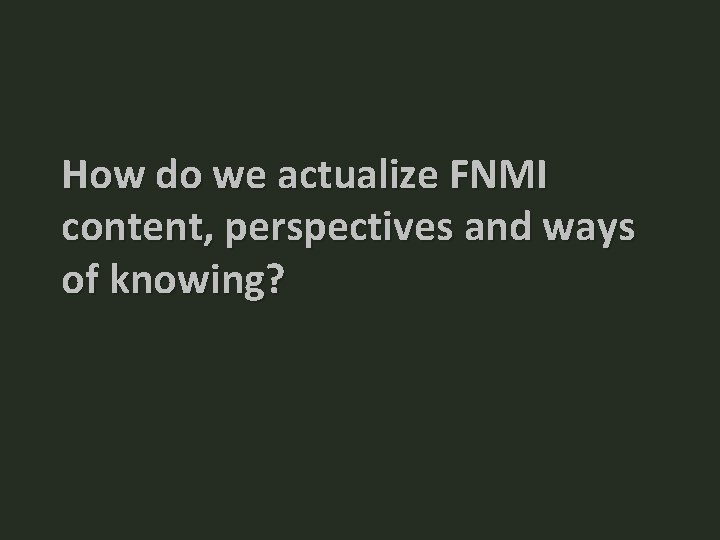 How do we actualize FNMI content, perspectives and ways of knowing? How do we actualize FNMI content, perspectives and ways of knowing?