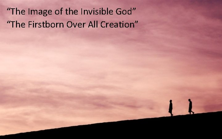 “The Image of the Invisible God” “The Firstborn Over All Creation” 