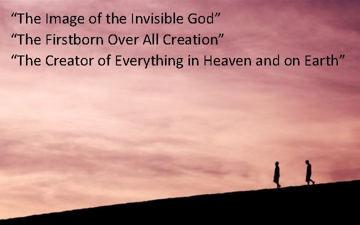 “The Image of the Invisible God” “The Firstborn Over All Creation” “The Creator of