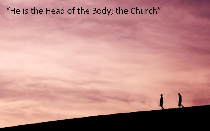 “He is the Head of the Body; the Church” 