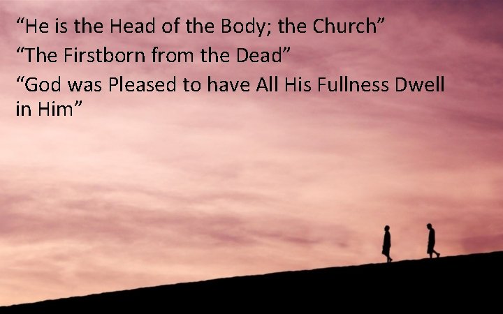 “He is the Head of the Body; the Church” “The Firstborn from the Dead”