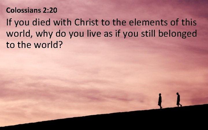 Colossians 2: 20 If you died with Christ to the elements of this world,
