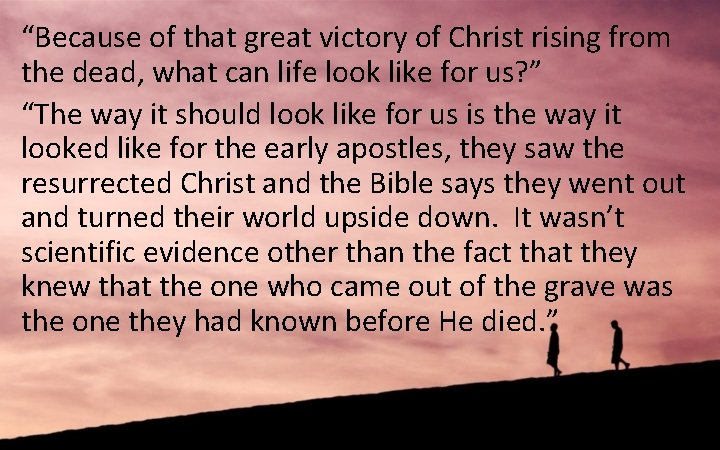 “Because of that great victory of Christ rising from the dead, what can life