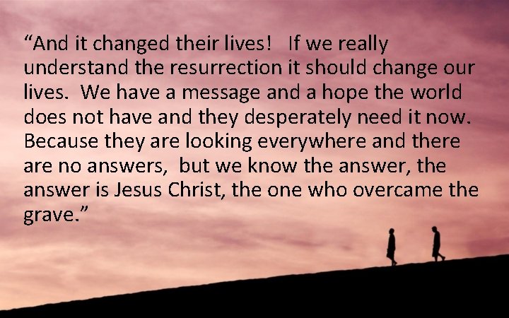 “And it changed their lives! If we really understand the resurrection it should change