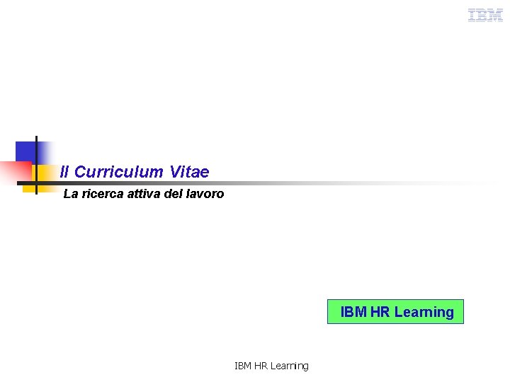 Il Curriculum Vitae La ricerca attiva del lavoro IBM HR Learning 