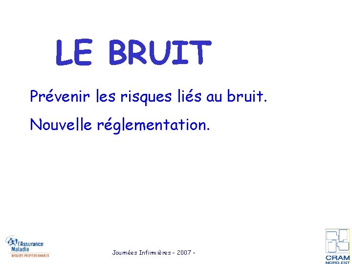 LE BRUIT Prévenir les risques liés au bruit. Nouvelle réglementation. Journées Infirmières - 2007