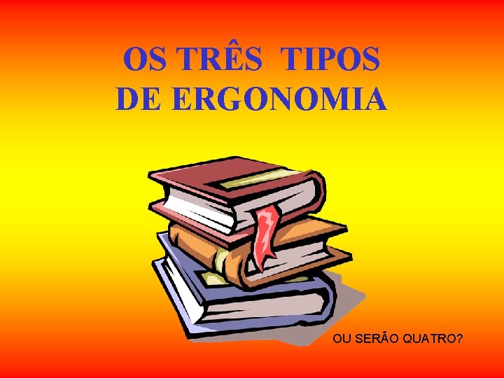 OS TRÊS TIPOS DE ERGONOMIA OU SERÃO QUATRO? OS TRÊS TIPOS DE ERGONOMIA OU SERÃO QUATRO?