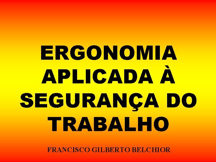 ERGONOMIA APLICADA À SEGURANÇA DO TRABALHO FRANCISCO GILBERTO BELCHIOR ERGONOMIA APLICADA À SEGURANÇA DO TRABALHO FRANCISCO GILBERTO BELCHIOR
