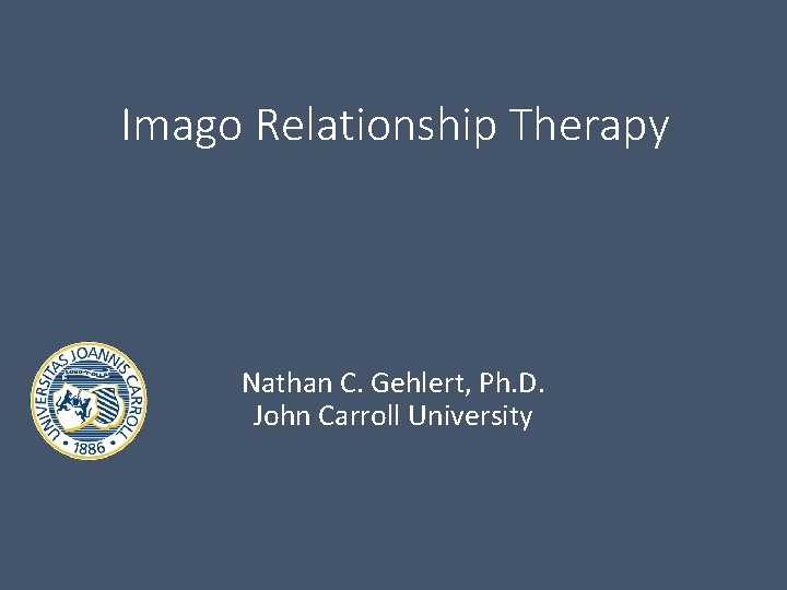 Imago Relationship Therapy Nathan C. Gehlert, Ph. D. John Carroll University 