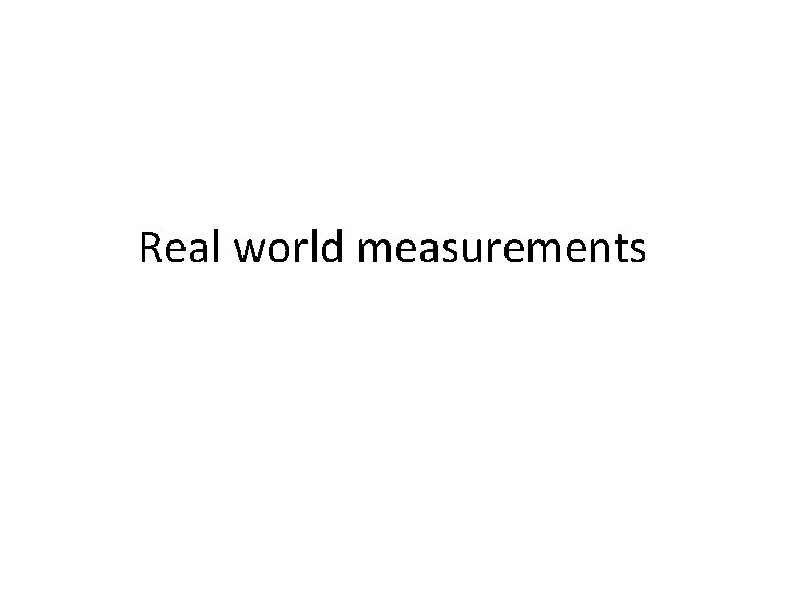 Real world measurements Real world measurements