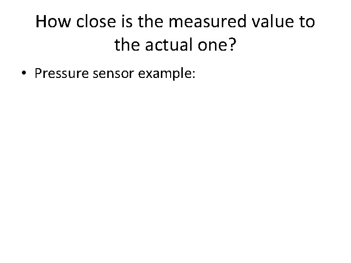 How close is the measured value to the actual one? • Pressure sensor example: