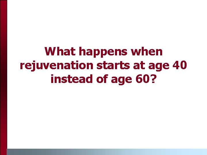 What happens when rejuvenation starts at age 40 instead of age 60? What happens when rejuvenation starts at age 40 instead of age 60?