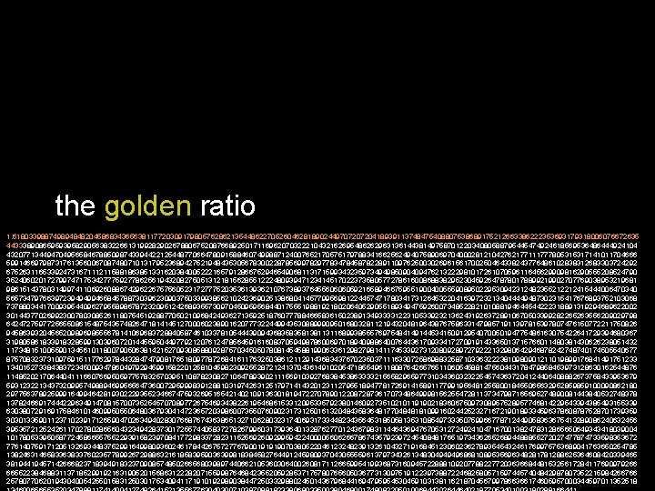 the golden ratio 1. 61803398874989484820458683436563811772030917980576286213544862270526046281890244970720720418939113748475408807538689175212663386222353693179318006076672635 443338908659593958290563832266131992829026788067520876689250171169620703222104321626954862629631361443814975870122034080588795445474924618569536486444924104 432077134494704956584678850987433944221254487706647809158846074998871240076521705751797883416625624940758906970400028121042762177111777805315317141011704666 599146697987317613560067087480710131795236894275219484353056783002287856997829778347845878228911097625003026961561700250464338243776486102838312683303724292 675263116533924731671112115881863851331620384005222165791286675294654906811317159934323597349498509040947621322298101726107059611645629909816290555208524790 352406020172799747175342777592778625619432082750513121815628551222480939471234145170223735805772786160086883829523045926478780178899219902707769038953219681 986151437803149974110692608867429622675756052317277752035361393621076738937645560606059216589466759551900400555908950229530942312482355212212415444006470340 565734797663972394949946584578873039623090375033993856210242369025138680414577995698122445747178034173126453220416397232134044449487302315417676893752103068 737880344170093954409627955898678723209512426893557309704509595684401755519881921802064052905518934947592600734852282101088194644544222318891319294689622002 301443770269923007803085261180754519288770502109684249362713592518760777884665836150238913493333122310533923213624319263728910670503399282265263556209029798