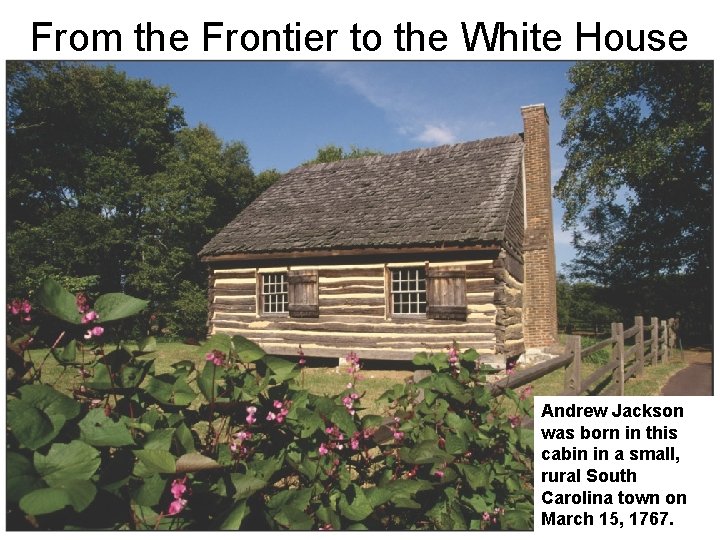 From the Frontier to the White House Andrew Jackson was born in this cabin From the Frontier to the White House Andrew Jackson was born in this cabin