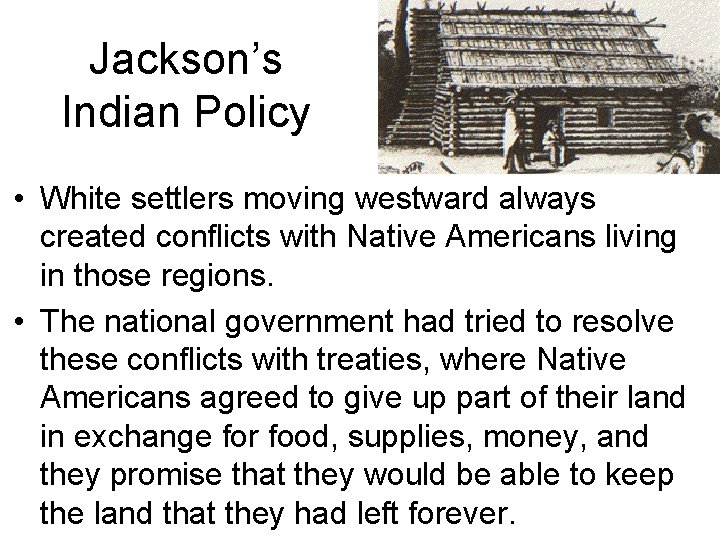Jackson’s Indian Policy • White settlers moving westward always created conflicts with Native Americans Jackson’s Indian Policy • White settlers moving westward always created conflicts with Native Americans