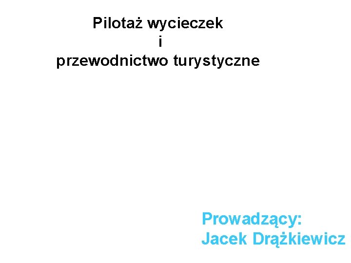 Pilotaż wycieczek i przewodnictwo turystyczne Prowadzący: Jacek Drążkiewicz 