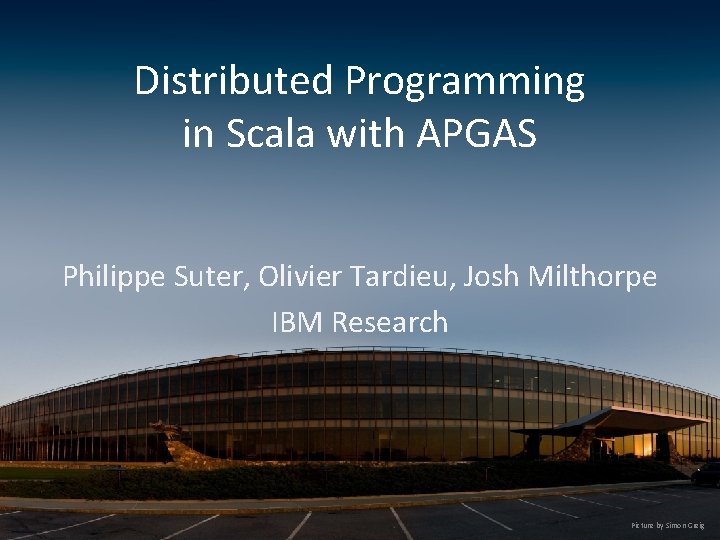 Distributed Programming in Scala with APGAS Philippe Suter, Olivier Tardieu, Josh Milthorpe IBM Research