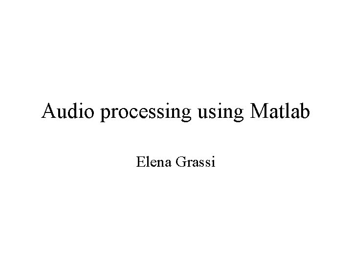 Audio processing using Matlab Elena Grassi 