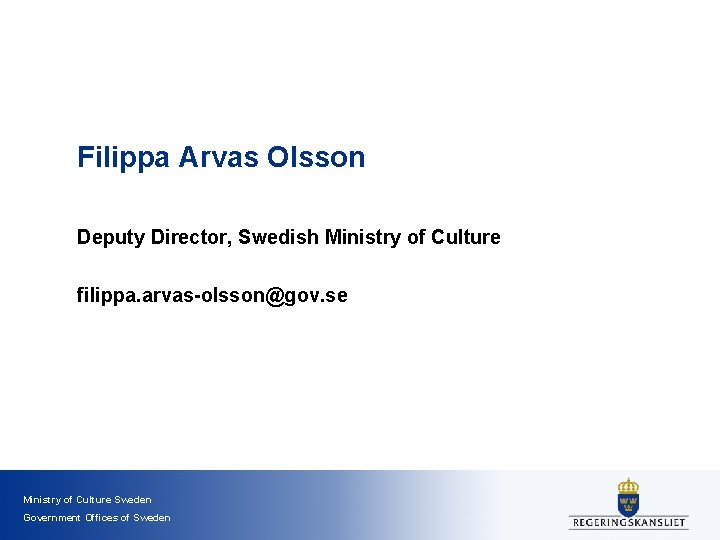 Filippa Arvas Olsson Deputy Director, Swedish Ministry of Culture filippa. arvas-olsson@gov. se Ministry of