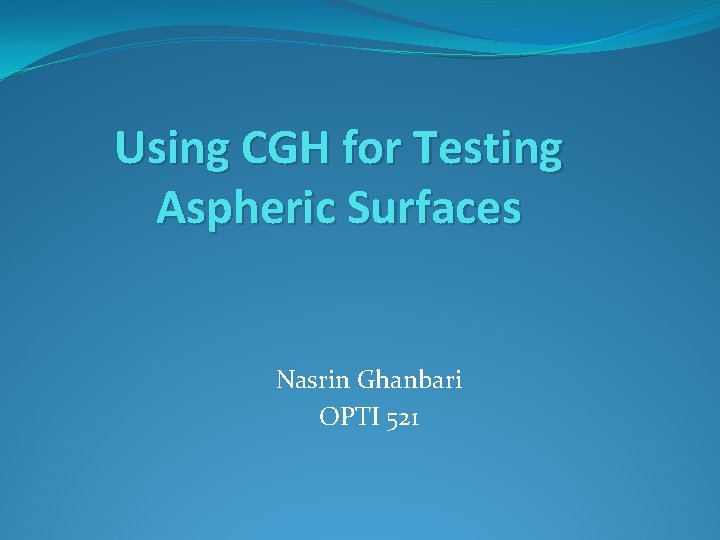 Using CGH for Testing Aspheric Surfaces Nasrin Ghanbari OPTI 521 