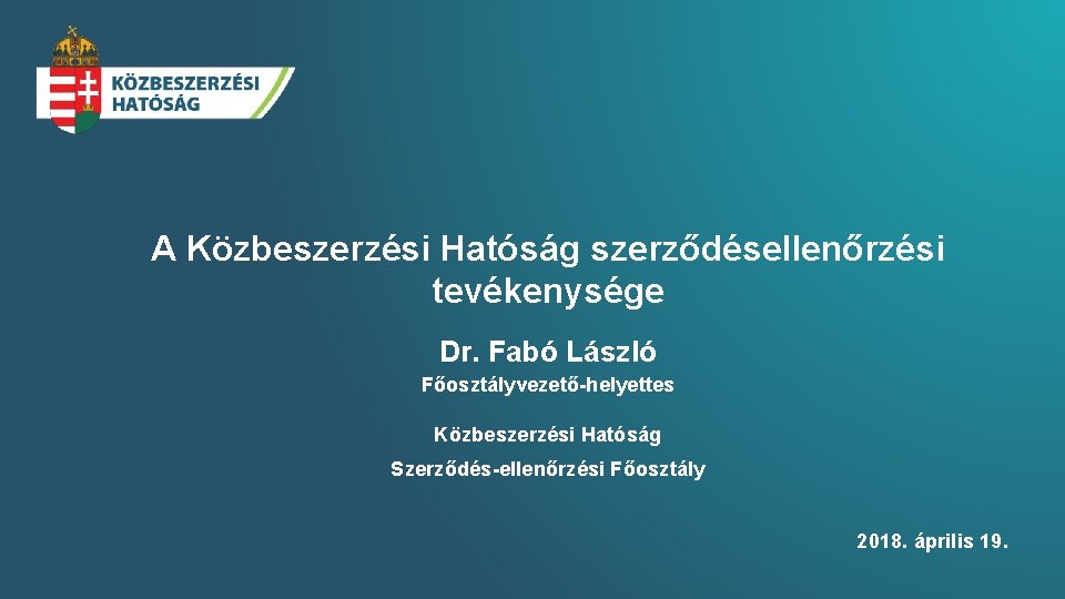 A Közbeszerzési Hatóság szerződésellenőrzési tevékenysége Dr. Fabó László Főosztályvezető-helyettes Közbeszerzési Hatóság Szerződés-ellenőrzési Főosztály 2018.