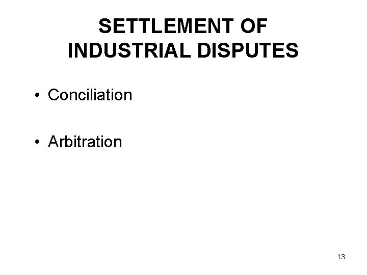 SETTLEMENT OF INDUSTRIAL DISPUTES • Conciliation • Arbitration 13 