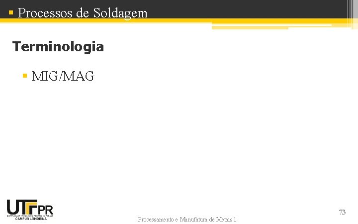 § Processos de Soldagem Terminologia § MIG/MAG Processamento e Manufatura de Metais 1 73