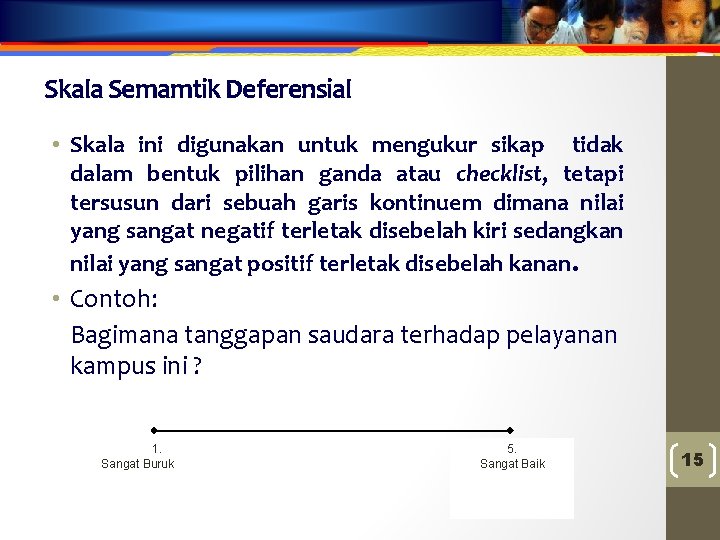 Skala Semamtik Deferensial • Skala ini digunakan untuk mengukur sikap tidak dalam bentuk pilihan