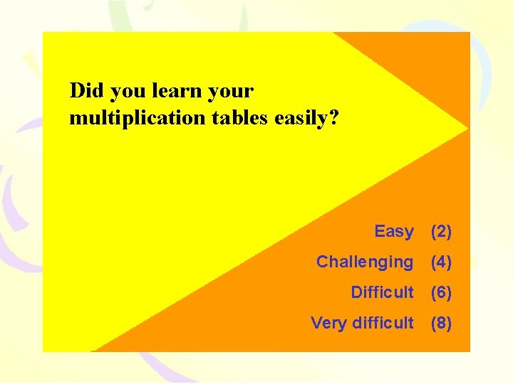 Did you learn your multiplication tables easily? Easy (2) Challenging (4) Difficult (6) Very