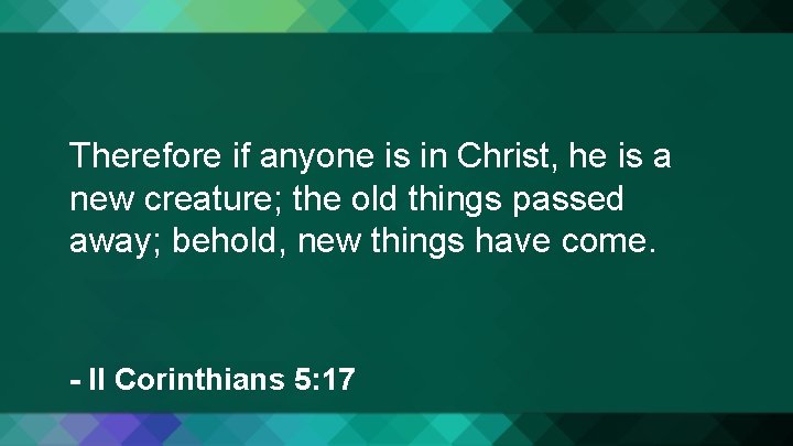 Therefore if anyone is in Christ, he is a new creature; the old things