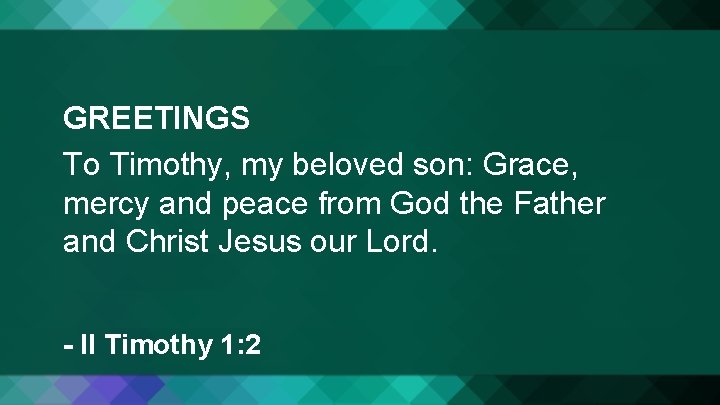 GREETINGS To Timothy, my beloved son: Grace, mercy and peace from God the Father