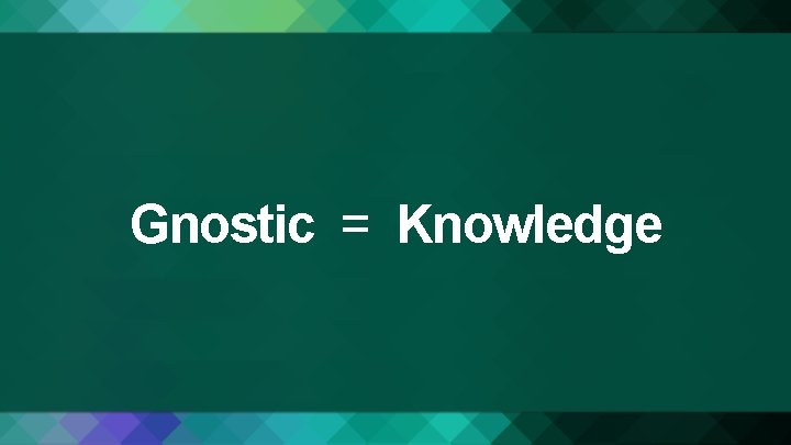 Gnostic = Knowledge 