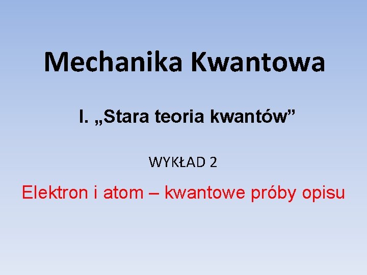 Mechanika Kwantowa I. „Stara teoria kwantów” WYKŁAD 2 Elektron i atom – kwantowe próby