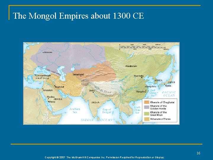 The Mongol Empires about 1300 CE 16 Copyright © 2007 The Mc. Graw-Hill Companies The Mongol Empires about 1300 CE 16 Copyright © 2007 The Mc. Graw-Hill Companies