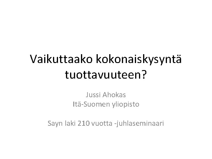 Vaikuttaako kokonaiskysyntä tuottavuuteen? Jussi Ahokas Itä-Suomen yliopisto Sayn laki 210 vuotta -juhlaseminaari 