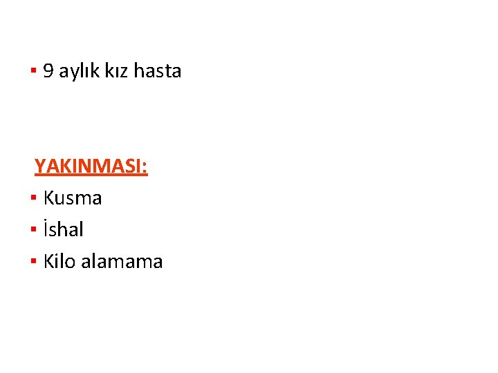 ▪ 9 aylık kız hasta YAKINMASI: ▪ Kusma ▪ İshal ▪ Kilo alamama 