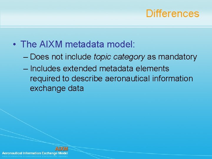 Differences • The AIXM metadata model: – Does not include topic category as mandatory