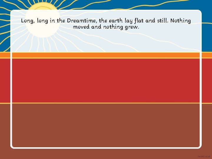 Long, long in the Dreamtime, the earth lay flat and still. Nothing moved and