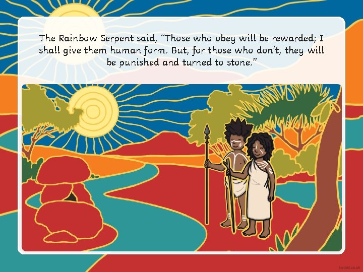 The Rainbow Serpent said, “Those who obey will be rewarded; I shall give them