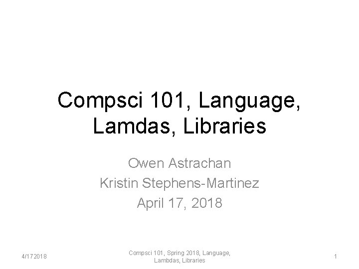 Compsci 101, Language, Lamdas, Libraries Owen Astrachan Kristin Stephens-Martinez April 17, 2018 4/172018 Compsci