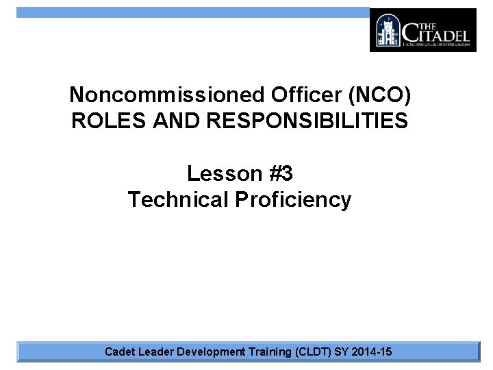 Noncommissioned Officer (NCO) ROLES AND RESPONSIBILITIES Lesson #3 Technical Proficiency Cadet Leader Development Training