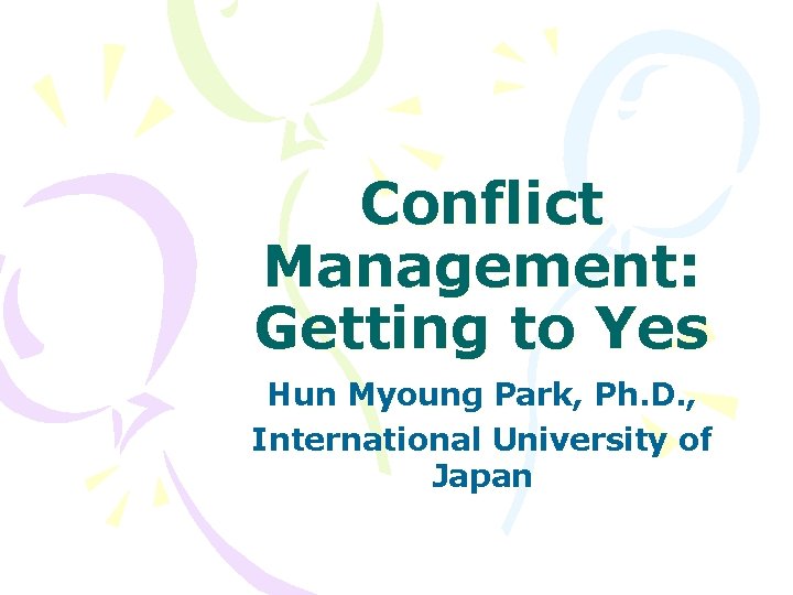 Conflict Management: Getting to Yes Hun Myoung Park, Ph. D. , International University of