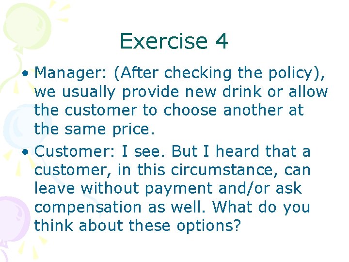 Exercise 4 • Manager: (After checking the policy), we usually provide new drink or