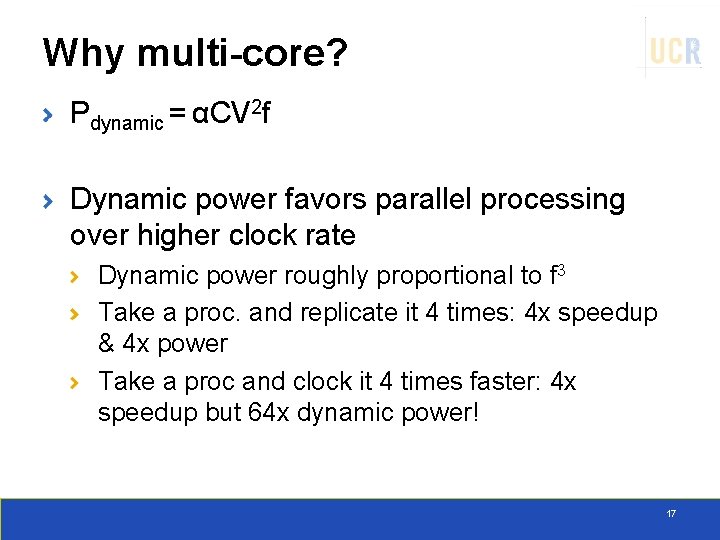 Why multi-core? Pdynamic = αCV 2 f Dynamic power favors parallel processing over higher