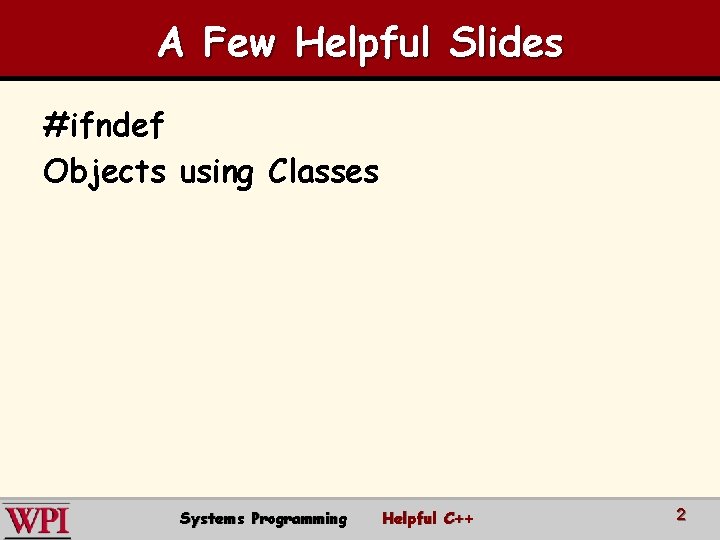 A Few Helpful Slides #ifndef Objects using Classes Systems Programming Helpful C++ 2 
